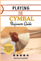 PLAYING THE CYMBAL BEGINNERS GUIDE: Master The Basics Of Cymbals: A Beginner's Guide To Musical Instruments, Techniques, And Performance Essentials B0DS9L8RGR Book Cover
