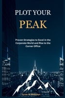 Plot Your Peak: Proven Strategies to Excel in the Corporate World and Rise to the Corner Office B0FDCBVTF1 Book Cover