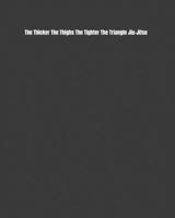 The Thicker The Thighs The Tighter The Triangle Jiu-Jitsu: Weekly Monthly Goals, Nutrition, Competition Tracker, & Notes 1694849473 Book Cover