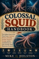 COLOSSAL SQUID HANDBOOK: The Hidden Giant of the Deep Ocean: Anatomy, Behavior, Breeding, Feeding, Nutrition, Ecology, and the Untold Science of One of Earth’s Most Mysterious Predators B0H8FHM735 Book Cover