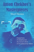 Anton Chekhov's Masterpieces: Short Stories ( Happiness, A Malefactor, An Actor's End, A Troublesome Visitor ) - PART 5 - B0F79PZ1VQ Book Cover