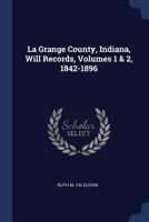 La Grange County, Indiana, Will Records, Volumes 1 & 2, 1842-1896 1376795418 Book Cover