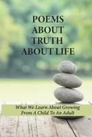 Poems About Truth About Life: What We Learn About Growing From A Child To An Adult: Titles For Poems About Truth B096TL8F7M Book Cover