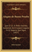 Alegato De Buena Prueba: Que El Lic. D. Pedro Sanchez, Apoderado De D. Joaquin Llaguno En El Negocio Que Sigue (1857) 1161014624 Book Cover