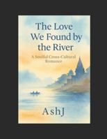 The Love We Found by the River: A Soulful Cross-Cultural Romance (The Banaras Love Duet (Book 1)) B0G3XGNN75 Book Cover