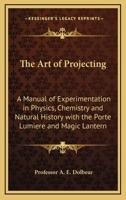 The Art of Projecting: A Manual of Experimentation in Physics, Chemistry and Natural History with the Porte Lumiere and Magic Lantern 1163207217 Book Cover