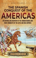 The Spanish Conquest of the Americas: An Enthralling Overview of the Conquistadors and Their Conquests of the Aztec and Inca Empires B0C9SFMZTR Book Cover