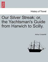 Our Silver Streak; or, the Yachtsman's Guide from Harwich to Scilly. 1241513198 Book Cover