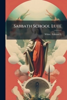 Sabbath School Lute: A Selection Of Hymns And Appropriate Melodies, Adapted To The Wants Of Sabbath Schools, Families 1247456390 Book Cover