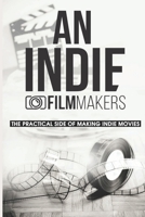 An Indie Filmmakers: The Practical Side Of Making Indie Movies: Experiences From Filmmakers B095K6G4KN Book Cover