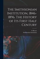 The Smithsonian Institution, 1846-1896. The History of its First Half Century 1017715297 Book Cover