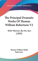 The Principal Dramatic Works Of Thomas William Robertson V2: With Memoir By His Son 1374273465 Book Cover