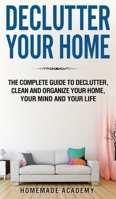 Declutter Your Home: The Complete Guide to Declutter, Clean and Organize Your Home, your Mind and your Life 1801856419 Book Cover