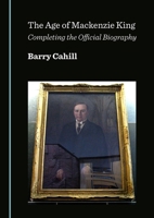 The Age of MacKenzie King: Completing the Official Biography 1036475921 Book Cover