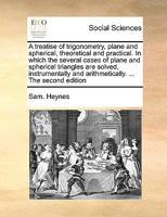 A treatise of trigonometry, plane and spherical, theoretical and practical. In which the several cases of plane and spherical triangles are solved, ... and arithmetically. ... The second edition 1171055315 Book Cover