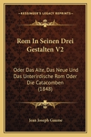 Rom In Seinen Drei Gestalten V2: Oder Das Alte, Das Neue Und Das Unterirdische Rom Oder Die Catacomben (1848) 1160754896 Book Cover