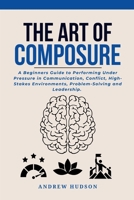 The Art of Composure: A Beginners Guide to Performing Under Pressure in Communication, Conflict, High-Stakes Environments, Problem-Solving and Leadership. B0G3CHZ6QZ Book Cover