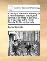 A theory of the winds, shewing by a new hypothesis, the physical causes of all winds in general: ... as it was read to the Royal Society. By Bernard Annely. 1140694995 Book Cover