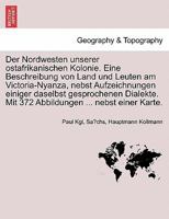 Der Nordwesten unserer ostafrikanischen Kolonie. Eine Beschreibung von Land und Leuten am Victoria-Nyanza, nebst Aufzeichnungen einiger daselbst ... ... nebst einer Karte. 1241330506 Book Cover