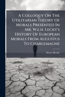A Colloquy On The Utilitarian Theory Of Morals Presented In Mr. W.e.h. Lecky's History Of European Morals From Augustus To Charlemagne B0FKGRCW72 Book Cover