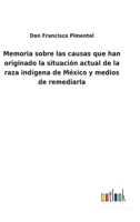 Memoria Sobre Las Causas Que Han Originado La Situacion Actual De La Raza Ind�gena De M�xico, Y Medios De Remediarla 1017403953 Book Cover