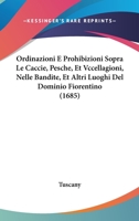 Ordinazioni E Prohibizioni Sopra Le Caccie, Pesche, Et Vccellagioni, Nelle Bandite, Et Altri Luoghi Del Dominio Fiorentino (1685) 1104888823 Book Cover