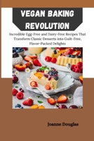 VEGAN BAKING REVOLUTION: Incredible Egg-Free and Dairy-Free Recipes That Transform Classic Desserts into Guilt-Free, Flavor-Packed Delights B0FPX6KK5N Book Cover