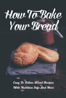 How To Bake Your Bread: Easy To Follow Bread Recipes With Nutrition Info And More: Bread Making Techniques B096TRXKN7 Book Cover