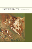 Entranced Earth: Art, Extractivism, and the End of Landscape (Volume 45) 0810145928 Book Cover
