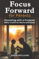 Focus Forward for Parents: Parenting with a Purpose: Daily Truths for Moms and Dads B0DTQ6SD4P Book Cover