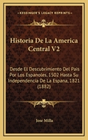 Historia De La America Central V2: Desde El Descubrimiento Del Pais Por Los Espanoles, 1502 Hasta Su Independencia De La Espana, 1821 (1882) 1160736952 Book Cover