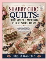 SHABBY CHIC QUILTS: THE SIMPLE METHOD FOR RUSTIC CHARM: Transform Scraps into Heirloom-Quality Fabric Art: Quick, Fun, and Incredibly Rewarding Techniques B0H637JLBP Book Cover