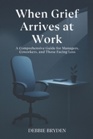 When Grief Arrives at Work: A Comprehensive Guide for Managers, Coworkers, and Those Facing Loss (Understanding, Coping and Managing Grief and Loss.) B0FK39DH2G Book Cover