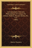 Correspondance Litteraire, Philosophique Et Critique Par Grimm, Diderot, Raynal, Meister, Etc. V15 (1881) 1164662155 Book Cover