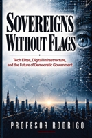 Sovereigns Without Flags: Tech Elites, Digital Infrastructure, and the Future of Democratic Government B0HHTQ8Y32 Book Cover