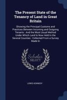 The Present State of the Tenancy of Land in Great Britain: Showing the Principal Customs and Practices Between Incoming and Outgoing Tenants: And the Most Usual Method Under Which Land Is Now Held in  1376416034 Book Cover