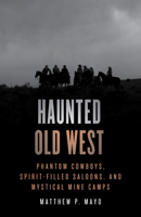 Haunted Old West: Phantom Cowboys, Spirit-Filled Saloons, and Mystical Mine Camps 0762771844 Book Cover