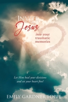Invite Jesus into your traumatic memories: Let Him heal your divisions and set your heart free! 0578365758 Book Cover