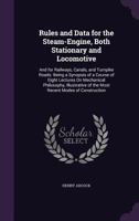 Rules and Data for the Steam-Engine, Both Stationary and Locomotive: And for Railways, Canals, and Turnpike Roads: Being a Synopsis of a Course of Eight Lectures on Mechanical Philosophy, Illustrative 1145994040 Book Cover