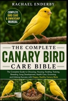 THE COMPLETE CANARY BIRD CARE BIBLE: The Complete Guide to Choosing, Housing, Feeding, Training, Breeding, Song Development, Health Care, Grooming, ... Success with Happy, Healthy Canary Birds B0H881FSXV Book Cover
