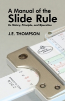 A Manual of The Slide Rule - Its History, Principle and Operation 1479444189 Book Cover