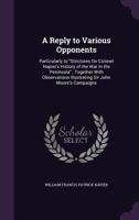 A Reply to Various Opponents: Particularly to Strictures on Colonel Napier's History of the War in the Peninsula; Together with Observations Illustrating Sir John Moore's Campaigns 1356841686 Book Cover