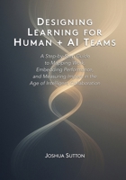 Designing Learning for Human + AI Teams: A Step-by-Step Guide to Mapping Work, Embedding Performance, and Measuring Impact in the Age of Intelligent Collaboration B0FXRFTZSK Book Cover