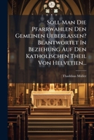 Soll Man Die Pfarrwahlen Den Gemeinen Ueberlassen? Beantwortet In Beziehung Auf Den Katholischen Theil Von Helvetien... 1276092830 Book Cover