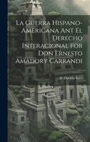 La Guerra Hispano-americana Ant El Derecho Interacional for Don Ernesto Amadory Carrandi (Spanish Edition) 1019822201 Book Cover