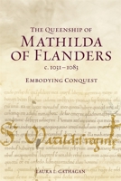The Queenship of Mathilda of Flanders, C. 1031-1083: Embodying Conquest 1837654891 Book Cover