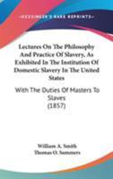 Lectures On the Philosophy and Practice of Slavery: As Exhibited in the Institution of Domestic Slavery in the United States; With the Duties of Masters and Slaves 1480069728 Book Cover