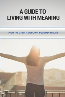 A Guide to Living With Meaning: How To Craft Your Own Purpose In Life: Make Yourself Useful B096LPVDTQ Book Cover