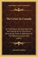 The Crisis In Canada: Or Vindication Of Lord Elgin And His Cabinet As To The Course Pursued By Them In Reference To The Rebellion Losses Bill (1849) 1165751259 Book Cover