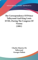 The Correspondence of Prince Talleyrand and King Louis XVIII During the Congress of Vienna 1017939446 Book Cover